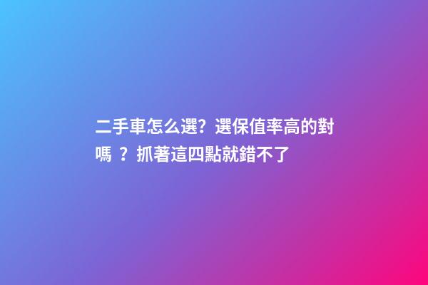 二手車怎么選？選保值率高的對嗎？抓著這四點就錯不了